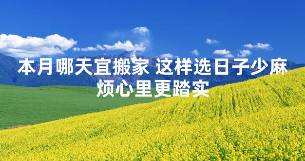 本月哪天宜搬家 这样选日子少麻烦心里更踏实